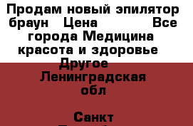 Продам новый эпилятор браун › Цена ­ 1 500 - Все города Медицина, красота и здоровье » Другое   . Ленинградская обл.,Санкт-Петербург г.